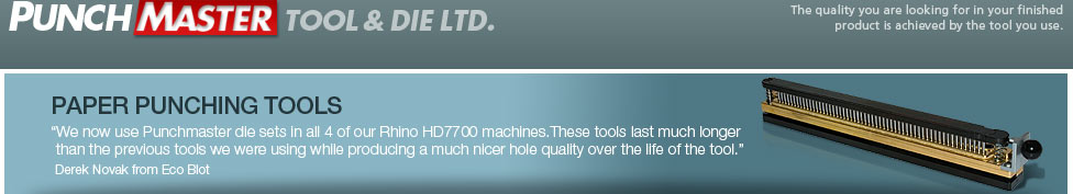PAPER PUNCHING TOOLS - We now use Punchmaster die sets in all 4 of our Rhino HD7700 machines.These tools last much longer than the previous tools we were using while producing a much nicer hole quality over the life of the tool. - Derek Novak from Eco Blot